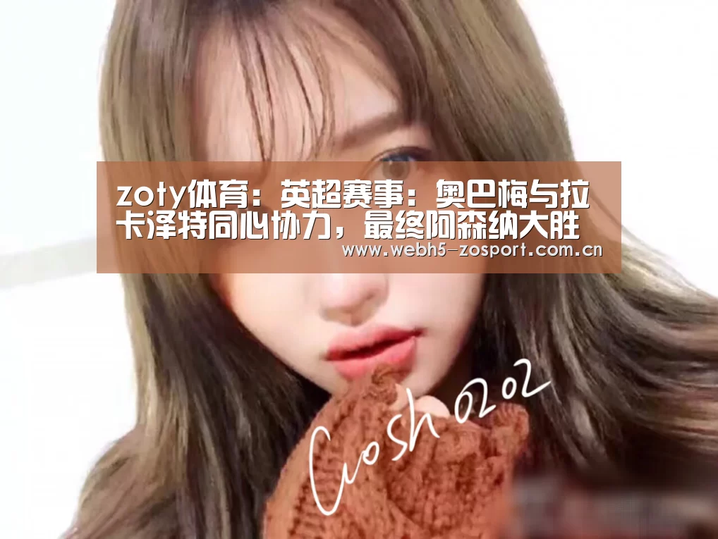 zoty体育:英超赛事:奥巴梅与拉卡泽特同心协力,最终阿森纳大胜热刺(图1) 中欧体育官网